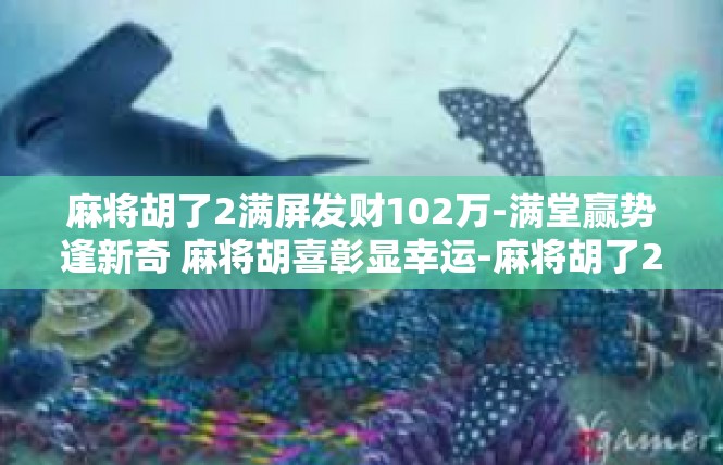 麻将胡了2满屏发财102万-满堂赢势逢新奇 麻将胡喜彰显幸运-麻将胡了2满屏发财102万
