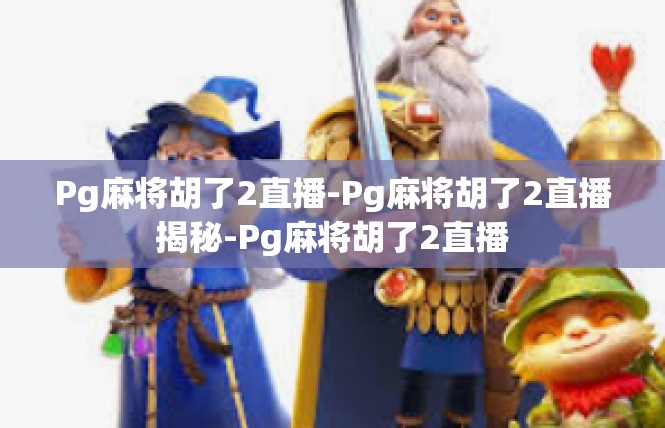 Pg麻将胡了2直播-Pg麻将胡了2直播揭秘-Pg麻将胡了2直播