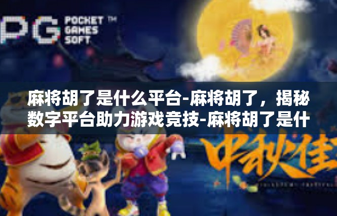 麻将胡了是什么平台-麻将胡了，揭秘数字平台助力游戏竞技-麻将胡了是什么平台
