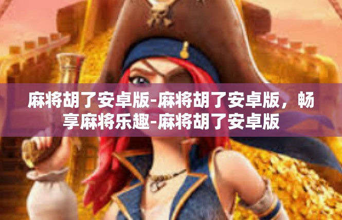 麻将胡了安卓版-麻将胡了安卓版，畅享麻将乐趣-麻将胡了安卓版