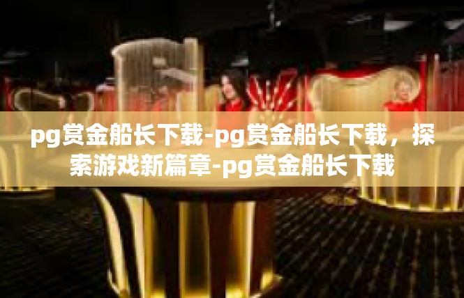 pg赏金船长下载-pg赏金船长下载，探索游戏新篇章-pg赏金船长下载