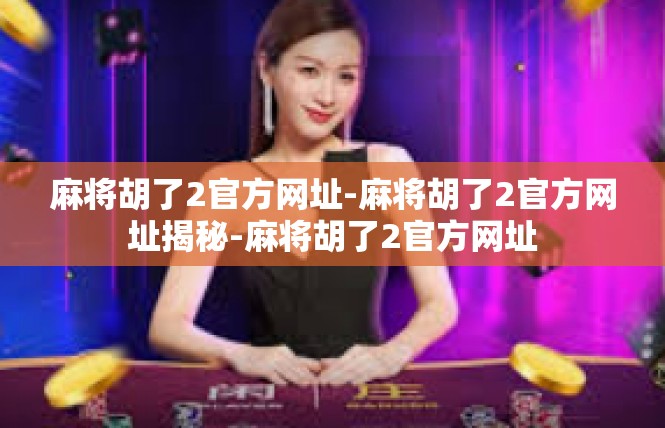 麻将胡了2官方网址-麻将胡了2官方网址揭秘-麻将胡了2官方网址
