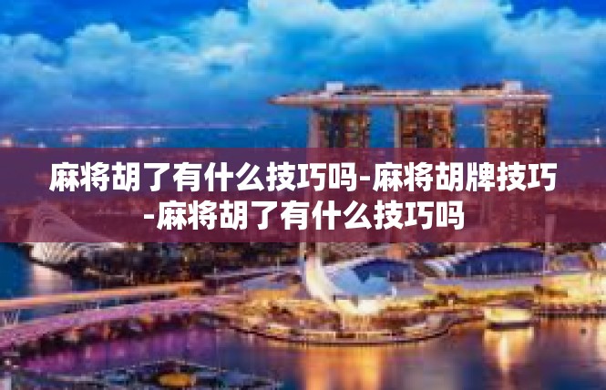 麻将胡了有什么技巧吗-麻将胡牌技巧-麻将胡了有什么技巧吗