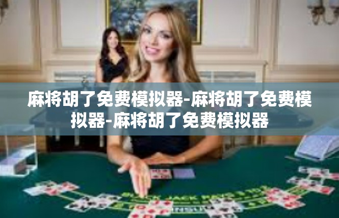 麻将胡了免费模拟器-麻将胡了免费模拟器-麻将胡了免费模拟器