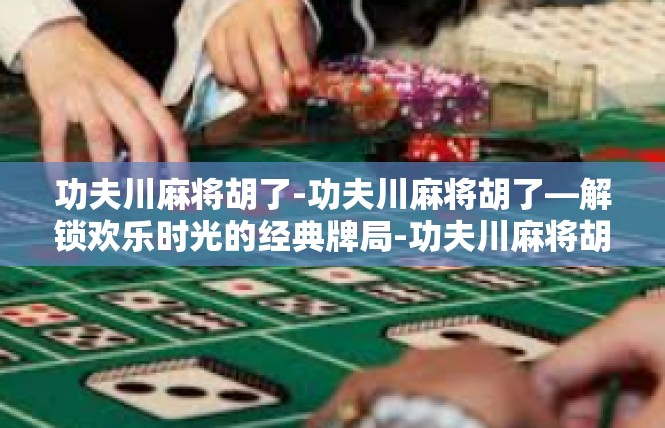 功夫川麻将胡了-功夫川麻将胡了—解锁欢乐时光的经典牌局-功夫川麻将胡了