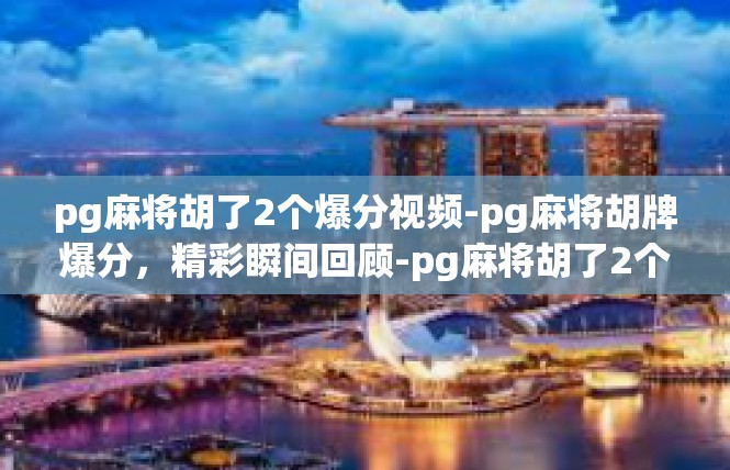 pg麻将胡了2个爆分视频-pg麻将胡牌爆分，精彩瞬间回顾-pg麻将胡了2个爆分视频