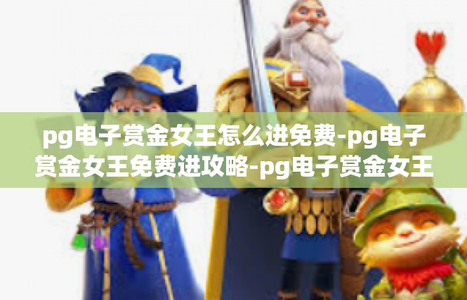pg电子赏金女王怎么进免费-pg电子赏金女王免费进攻略-pg电子赏金女王怎么进免费