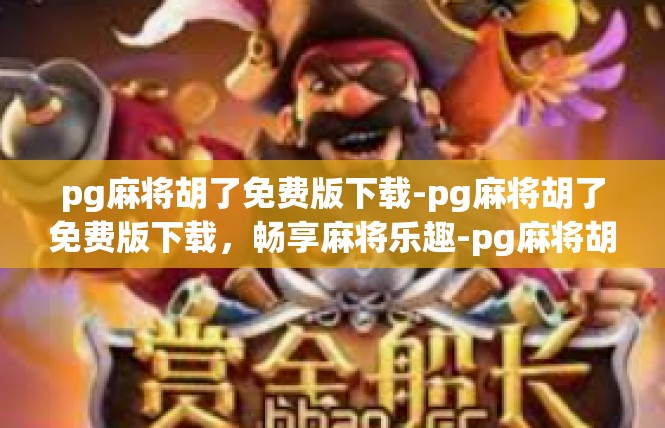 pg麻将胡了免费版下载-pg麻将胡了免费版下载，畅享麻将乐趣-pg麻将胡了免费版下载