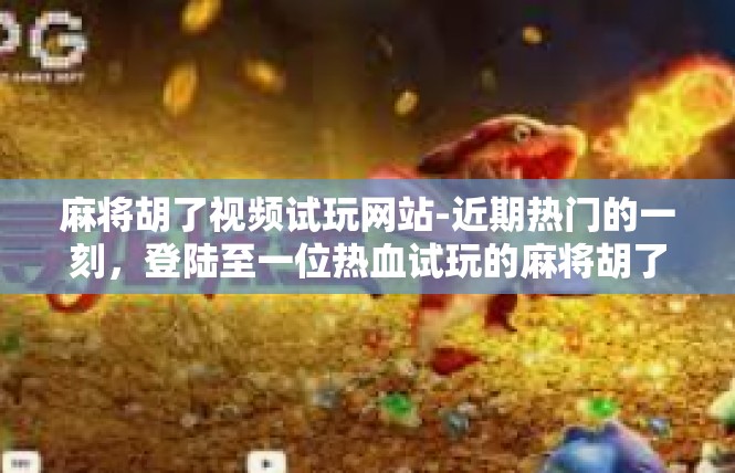麻将胡了视频试玩网站-近期热门的一刻，登陆至一位热血试玩的麻将胡了视频试玩网站-麻将胡了视频试玩网站