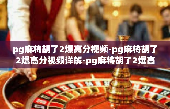 pg麻将胡了2爆高分视频-pg麻将胡了2爆高分视频详解-pg麻将胡了2爆高分视频