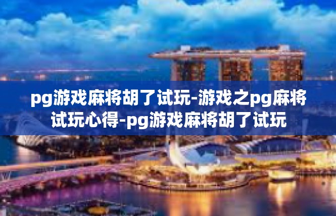 pg游戏麻将胡了试玩-游戏之pg麻将试玩心得-pg游戏麻将胡了试玩
