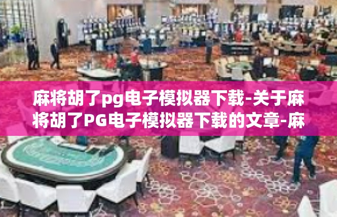 麻将胡了pg电子模拟器下载-关于麻将胡了PG电子模拟器下载的文章-麻将胡了pg电子模拟器下载