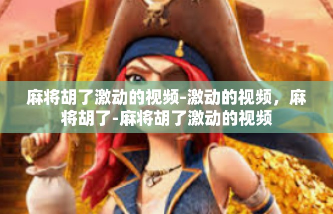 麻将胡了激动的视频-激动的视频，麻将胡了-麻将胡了激动的视频