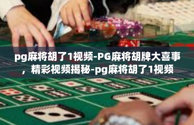 pg麻将胡了1视频-PG麻将胡牌大喜事，精彩视频揭秘-pg麻将胡了1视频