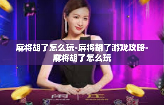 麻将胡了怎么玩-麻将胡了游戏攻略-麻将胡了怎么玩