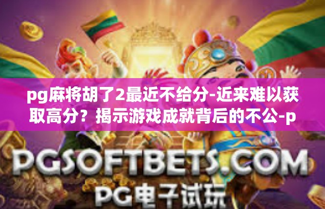 pg麻将胡了2最近不给分-近来难以获取高分？揭示游戏成就背后的不公-pg麻将胡了2最近不给分