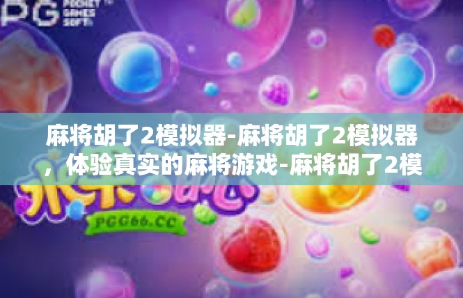 麻将胡了2模拟器-麻将胡了2模拟器，体验真实的麻将游戏-麻将胡了2模拟器