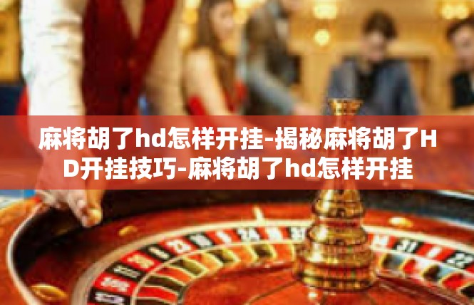 麻将胡了hd怎样开挂-揭秘麻将胡了HD开挂技巧-麻将胡了hd怎样开挂
