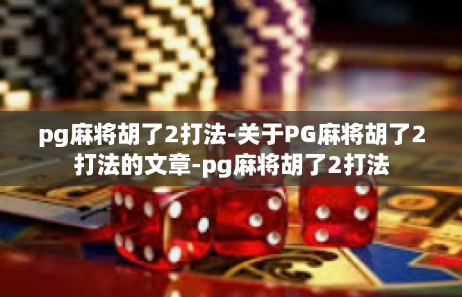 pg麻将胡了2打法-关于PG麻将胡了2打法的文章-pg麻将胡了2打法