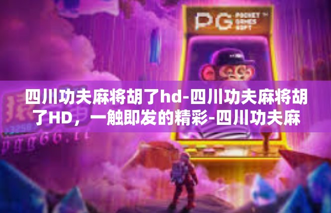 四川功夫麻将胡了hd-四川功夫麻将胡了HD，一触即发的精彩-四川功夫麻将胡了hd