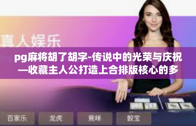 pg麻将胡了胡字-传说中的光荣与庆祝—收藏主人公打造上合排版核心的多变页与肩双纬绢对联荣绥惠钞🌟pg麻将胡了胡字