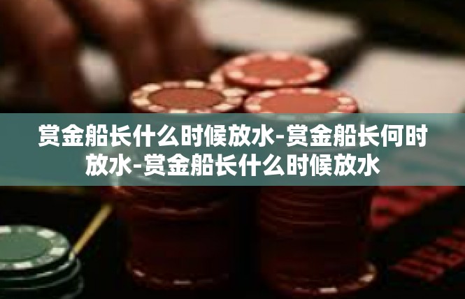 赏金船长什么时候放水-赏金船长何时放水-赏金船长什么时候放水