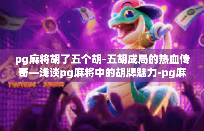 pg麻将胡了五个胡-五胡成局的热血传奇—浅谈pg麻将中的胡牌魅力-pg麻将胡了五个胡