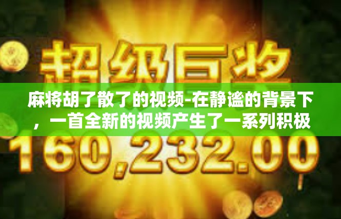 麻将胡了散了的视频-在静谧的背景下，一首全新的视频产生了一系列积极的烙印—在这柔和又不失喜悦氛围中的一部精心创作的短视频作品中，主导屏幕的是一个释放着麻将胡了散了的温馨场景。麻将胡了散了的视频