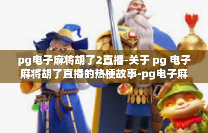 pg电子麻将胡了2直播-关于 pg 电子麻将胡了直播的热梗故事-pg电子麻将胡了2直播