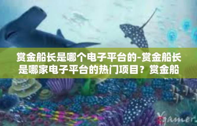 赏金船长是哪个电子平台的-赏金船长是哪家电子平台的热门项目？赏金船长是哪个电子平台的