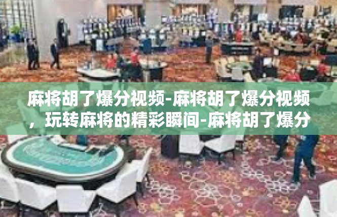 麻将胡了爆分视频-麻将胡了爆分视频，玩转麻将的精彩瞬间-麻将胡了爆分视频