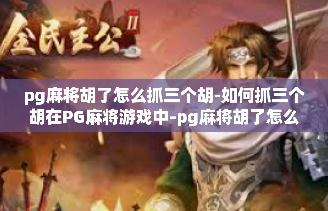 pg麻将胡了怎么抓三个胡-如何抓三个胡在PG麻将游戏中-pg麻将胡了怎么抓三个胡