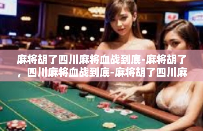 麻将胡了四川麻将血战到底-麻将胡了，四川麻将血战到底-麻将胡了四川麻将血战到底