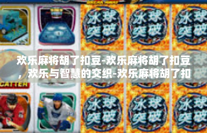 欢乐麻将胡了扣豆-欢乐麻将胡了扣豆，欢乐与智慧的交织-欢乐麻将胡了扣豆