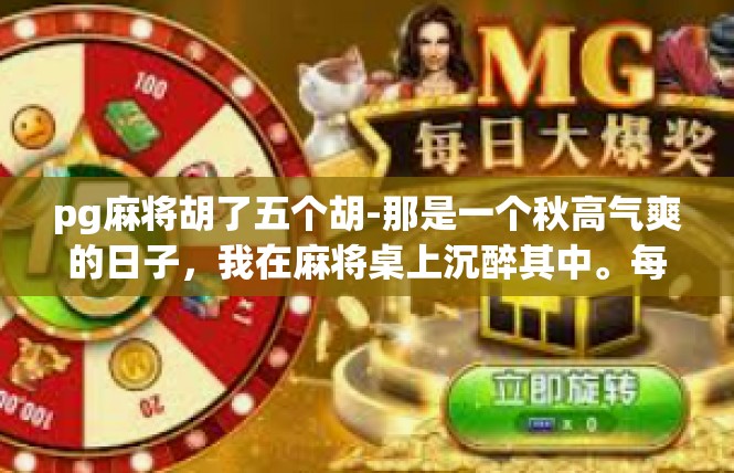 pg麻将胡了五个胡-那是一个秋高气爽的日子，我在麻将桌上沉醉其中。每一个牌局都是一场竞技，每一次胡牌都是一次胜利的庆祝。在那一刻，我感受到了前所未有的自信和满足。pg麻将胡了五个胡
