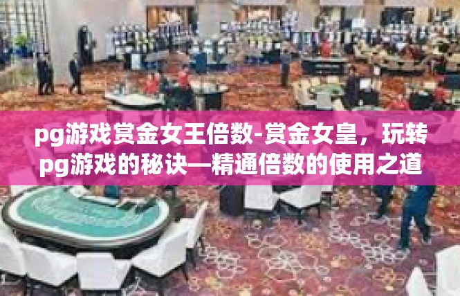 pg游戏赏金女王倍数-赏金女皇，玩转pg游戏的秘诀—精通倍数的使用之道-pg游戏赏金女王倍数