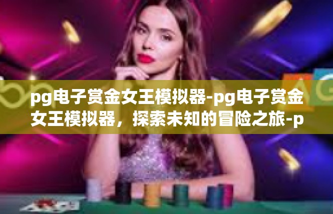 pg电子赏金女王模拟器-pg电子赏金女王模拟器，探索未知的冒险之旅-pg电子赏金女王模拟器