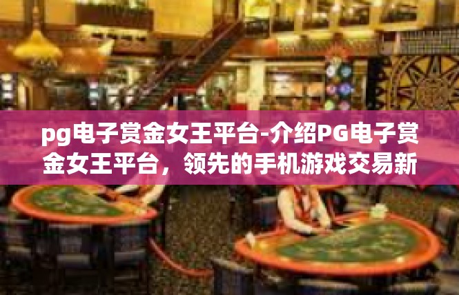 pg电子赏金女王平台-介绍PG电子赏金女王平台，领先的手机游戏交易新选-pg电子赏金女王平台