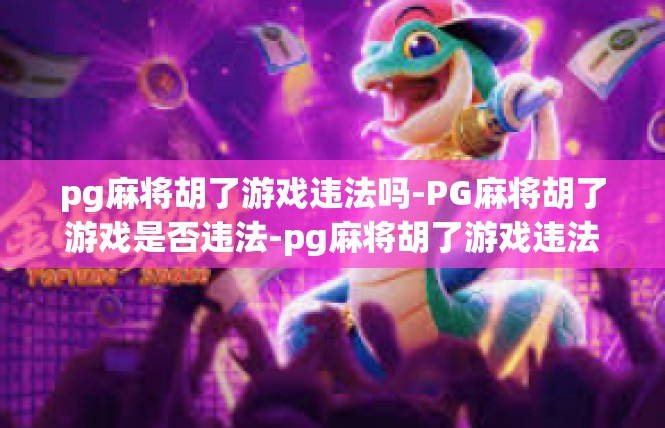 pg麻将胡了游戏违法吗-PG麻将胡了游戏是否违法-pg麻将胡了游戏违法吗