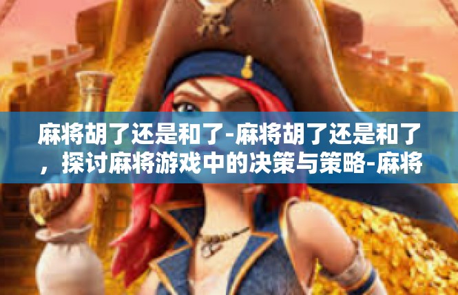 麻将胡了还是和了-麻将胡了还是和了，探讨麻将游戏中的决策与策略-麻将胡了还是和了