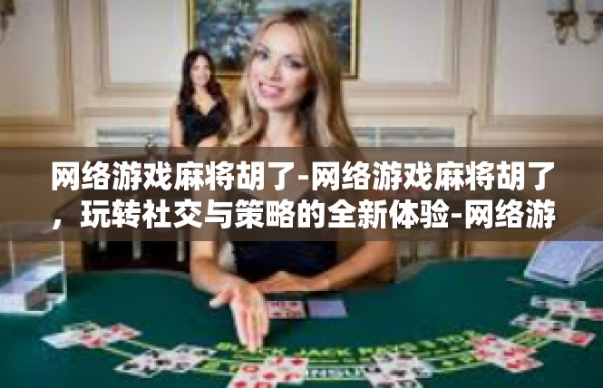 网络游戏麻将胡了-网络游戏麻将胡了，玩转社交与策略的全新体验-网络游戏麻将胡了