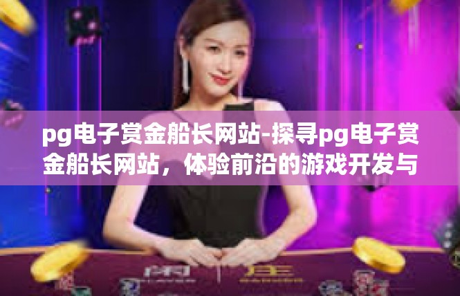 pg电子赏金船长网站-探寻pg电子赏金船长网站，体验前沿的游戏开发与设计平台-pg电子赏金船长网站