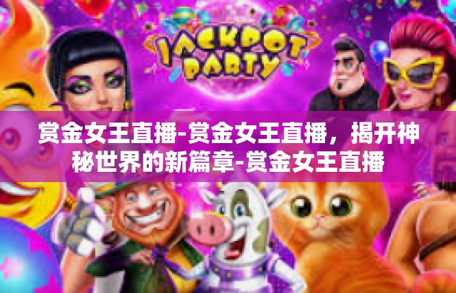 赏金女王直播-赏金女王直播，揭开神秘世界的新篇章-赏金女王直播