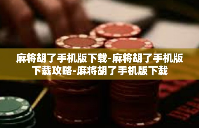 麻将胡了手机版下载-麻将胡了手机版下载攻略-麻将胡了手机版下载