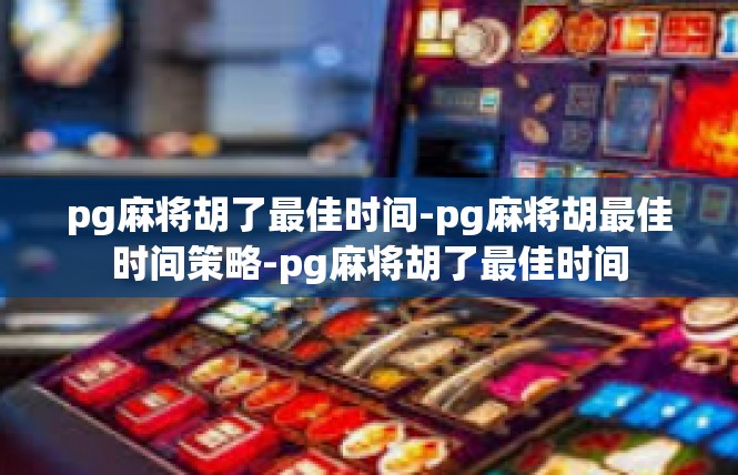 pg麻将胡了最佳时间-pg麻将胡最佳时间策略-pg麻将胡了最佳时间