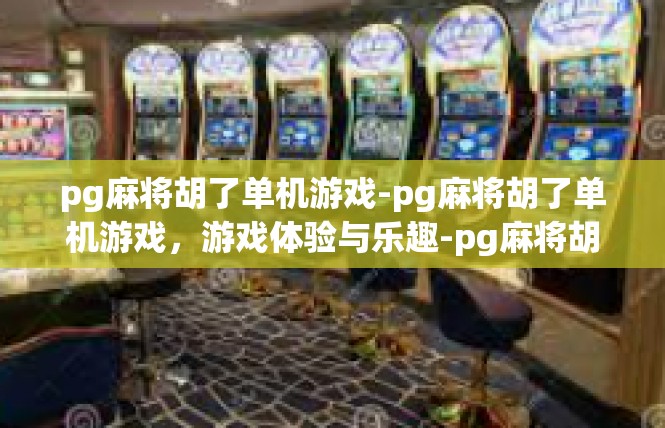 pg麻将胡了单机游戏-pg麻将胡了单机游戏，游戏体验与乐趣-pg麻将胡了单机游戏