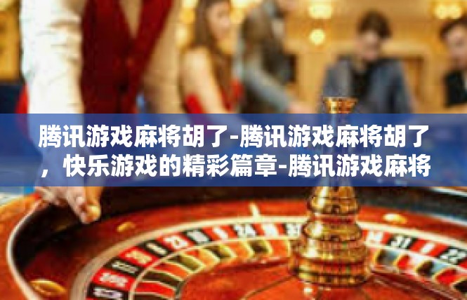 腾讯游戏麻将胡了-腾讯游戏麻将胡了，快乐游戏的精彩篇章-腾讯游戏麻将胡了