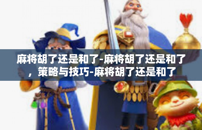 麻将胡了还是和了-麻将胡了还是和了，策略与技巧-麻将胡了还是和了