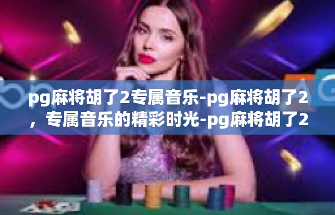 pg麻将胡了2专属音乐-pg麻将胡了2，专属音乐的精彩时光-pg麻将胡了2专属音乐