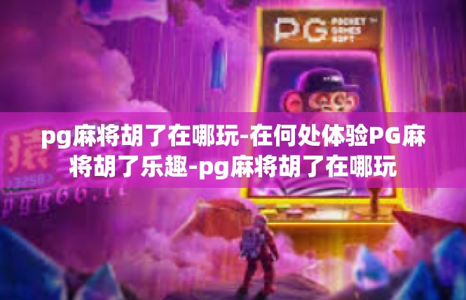 pg麻将胡了在哪玩-在何处体验PG麻将胡了乐趣-pg麻将胡了在哪玩